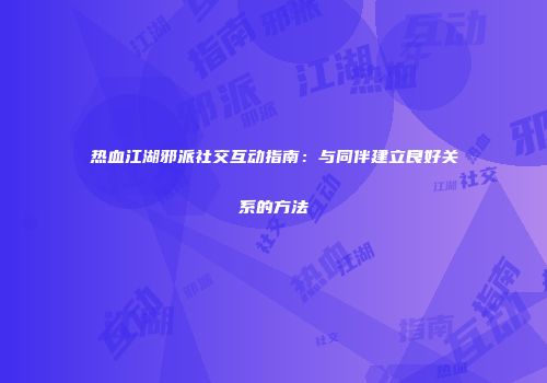 热血江湖邪派社交互动指南：与同伴建立良好关系的方法