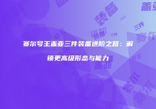 赛尔号王盖亚三件装备进阶之路：解锁更高级形态与能力