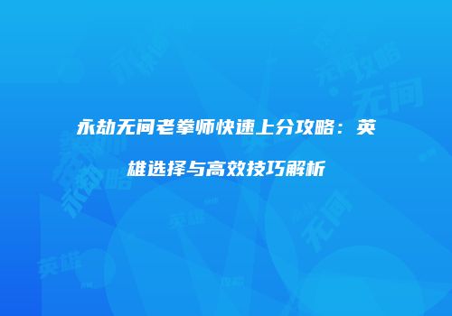 永劫无间老拳师快速上分攻略：英雄选择与高效技巧解析