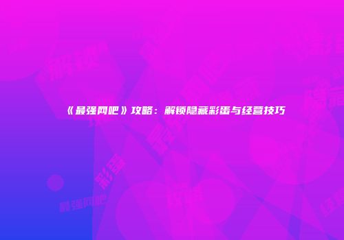 《最强网吧》攻略：解锁隐藏彩蛋与经营技巧