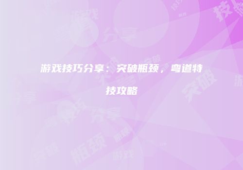 游戏技巧分享：突破瓶颈，弯道特技攻略