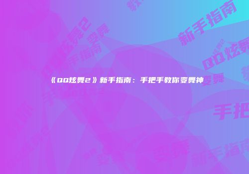 《QQ炫舞2》新手指南：手把手教你变舞神
