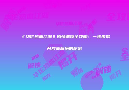 《华佗热血江湖》剧情解锁全攻略：一步步揭开故事背后的秘密