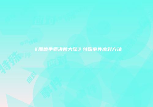 《魔兽争霸洪荒大陆》特殊事件应对方法