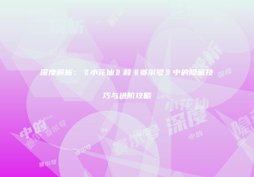 深度解析：《小花仙》和《赛尔号》中的隐藏技巧与进阶攻略