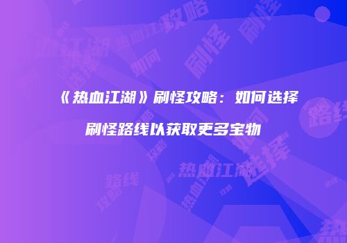 《热血江湖》刷怪攻略：如何选择刷怪路线以获取更多宝物