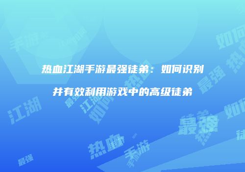 热血江湖手游最强徒弟：如何识别并有效利用游戏中的高级徒弟