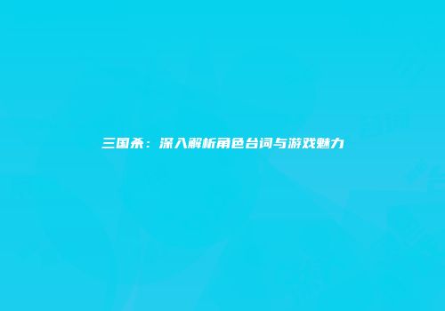 三国杀：深入解析角色台词与游戏魅力