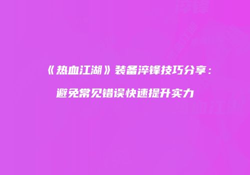 《热血江湖》装备淬锋技巧分享：避免常见错误快速提升实力