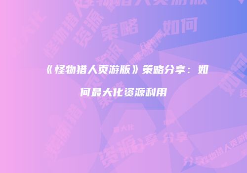《怪物猎人页游版》策略分享：如何最大化资源利用