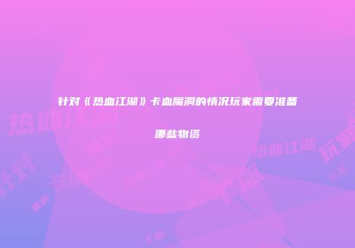 针对《热血江湖》卡血魔洞的情况玩家需要准备哪些物资