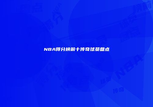 NBA得分榜前十传奇球员盘点