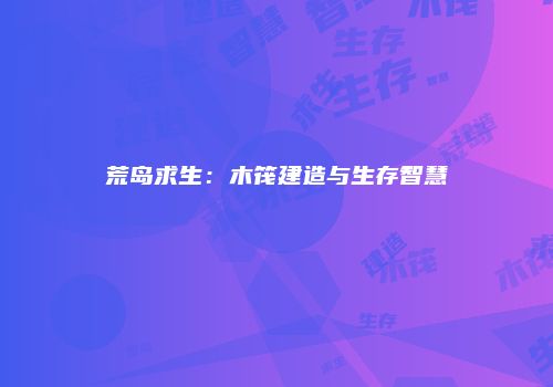 荒岛求生：木筏建造与生存智慧