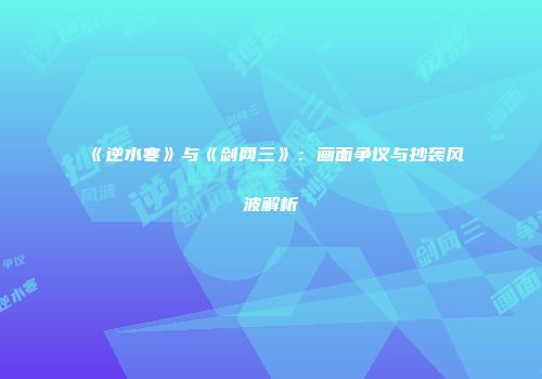 《逆水寒》与《剑网三》：画面争议与抄袭风波解析
