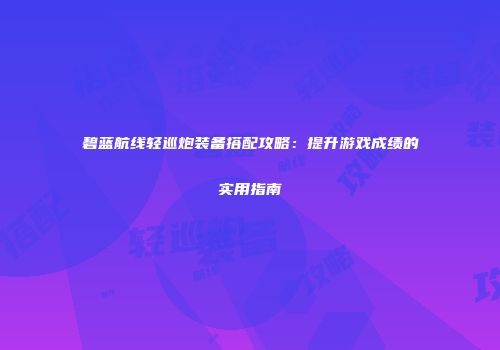 碧蓝航线轻巡炮装备搭配攻略：提升游戏成绩的实用指南