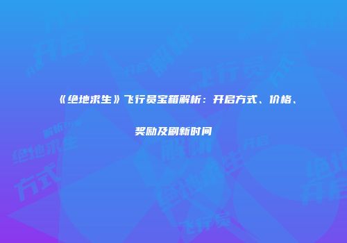 《绝地求生》飞行员宝箱解析：开启方式、价格、奖励及刷新时间