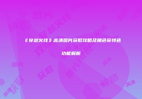 《穿越火线》高清图片获取攻略及角色葵特色功能解析
