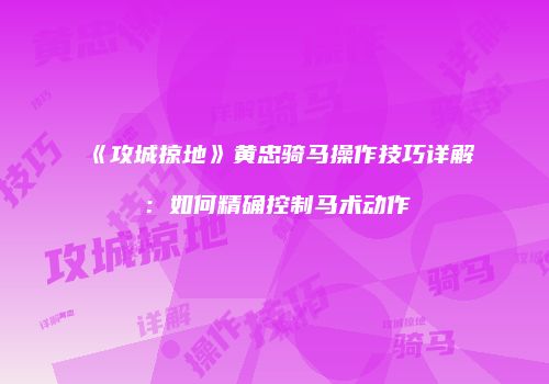 《攻城掠地》黄忠骑马操作技巧详解：如何精确控制马术动作