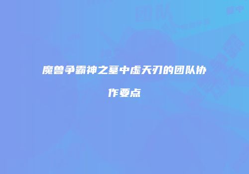 魔兽争霸神之墓中虚天刃的团队协作要点