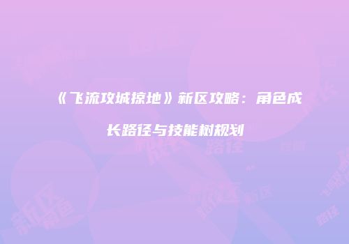 《飞流攻城掠地》新区攻略：角色成长路径与技能树规划