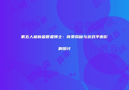 第五人格新监管者博士：背景揭秘与游戏平衡影响探讨