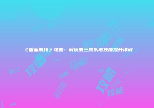 《碧蓝航线》攻略：解锁第三舰队与技能提升详解