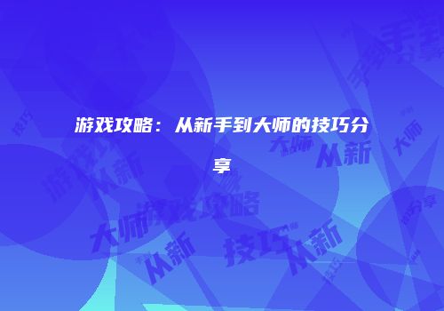 游戏攻略：从新手到大师的技巧分享