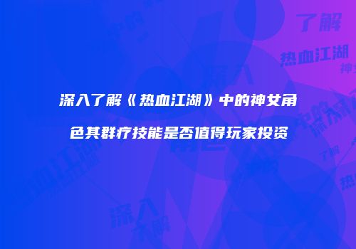 深入了解《热血江湖》中的神女角色其群疗技能是否值得玩家投资
