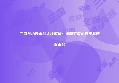 三国杀小乔皮肤去袜解析：全面了解小乔及其所有皮肤