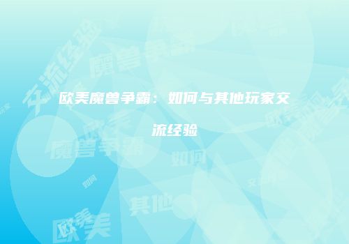 欧美魔兽争霸:如何与其他玩家交流经验