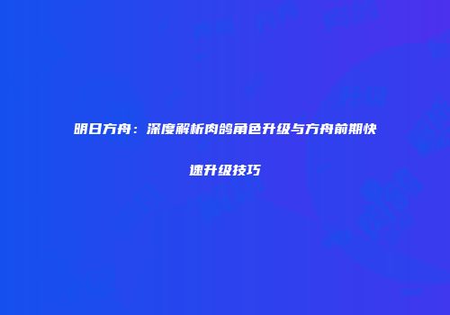 明日方舟：深度解析肉鸽角色升级与方舟前期快速升级技巧