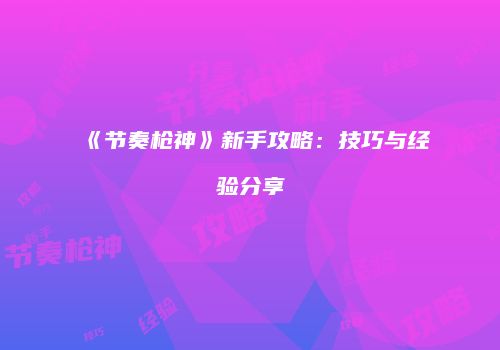《节奏枪神》新手攻略：技巧与经验分享