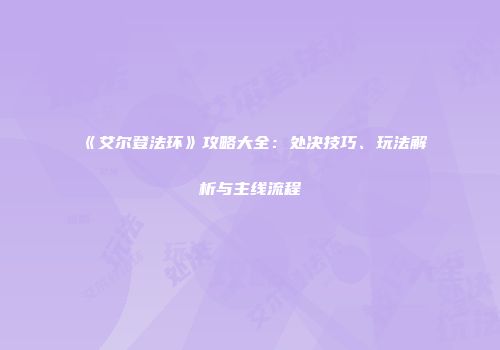 《艾尔登法环》攻略大全：处决技巧、玩法解析与主线流程