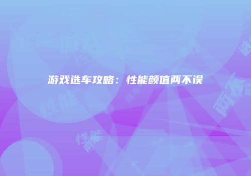 游戏选车攻略：性能颜值两不误