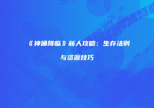 《神俑降临》新人攻略：生存法则与资源技巧