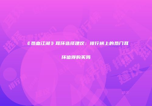 《热血江湖》耳环选择建议：排行榜上的热门耳环值得购买吗