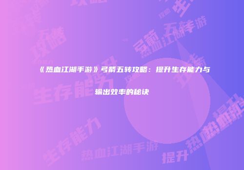《热血江湖手游》弓箭五转攻略：提升生存能力与输出效率的秘诀