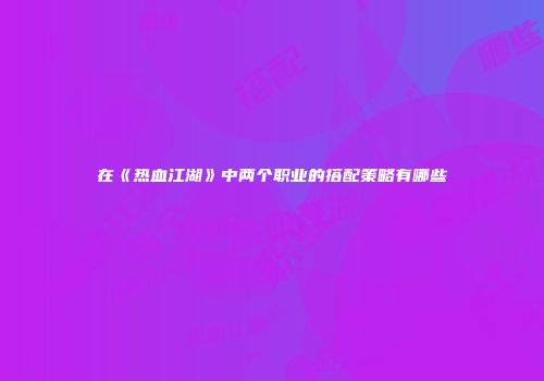 在《热血江湖》中两个职业的搭配策略有哪些