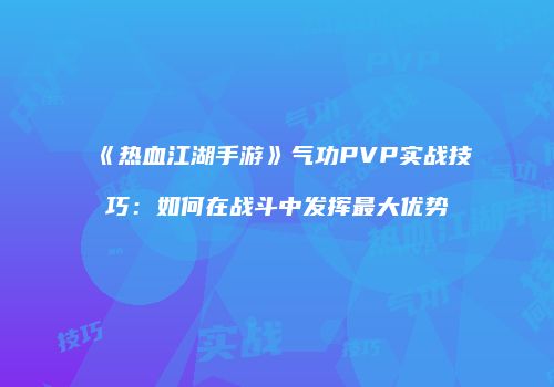 《热血江湖手游》气功PVP实战技巧：如何在战斗中发挥最大优势