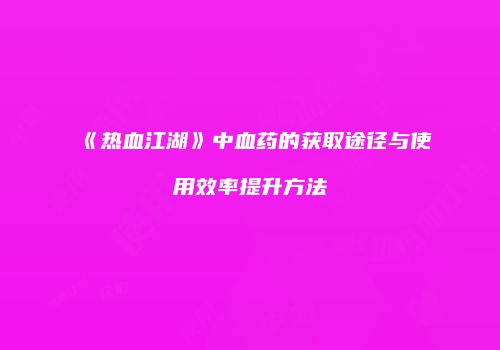 《热血江湖》中血药的获取途径与使用效率提升方法