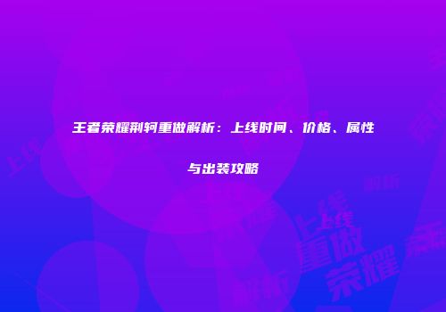 王者荣耀荆轲重做解析：上线时间、价格、属性与出装攻略