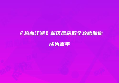 《热血江湖》新区鹰获取全攻略助你成为高手