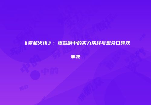 《穿越火线》：爆款剧中的实力演绎与观众口碑双丰收