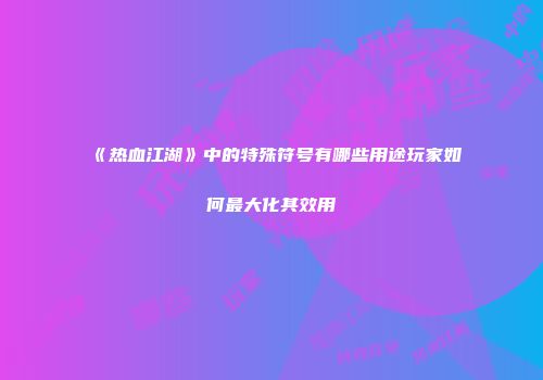 《热血江湖》中的特殊符号有哪些用途玩家如何最大化其效用