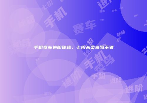 手机赛车进阶秘籍：七招从菜鸟到王者