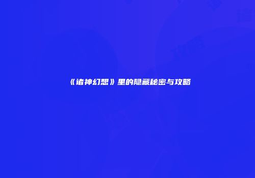《诸神幻想》里的隐藏秘密与攻略