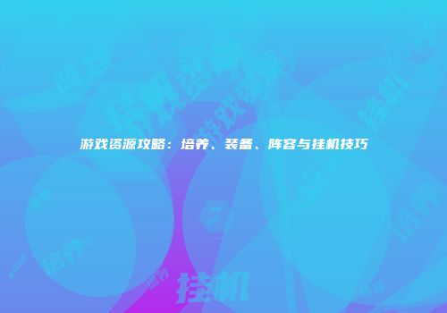 游戏资源攻略：培养、装备、阵容与挂机技巧