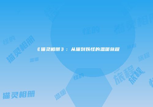 《猫灵相册》：从猫到妖怪的温暖旅程