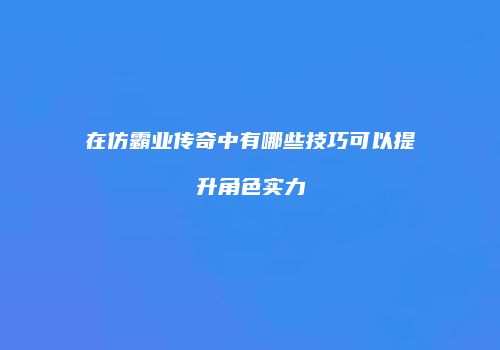 在仿霸业传奇中有哪些技巧可以提升角色实力