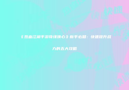 《热血江湖手游奇缘侠心》新手必知：快速提升战力的五大攻略